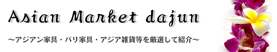 asian market dajun アジアン家具・アジアンインテリア・アジア雑貨を厳選して紹介します。